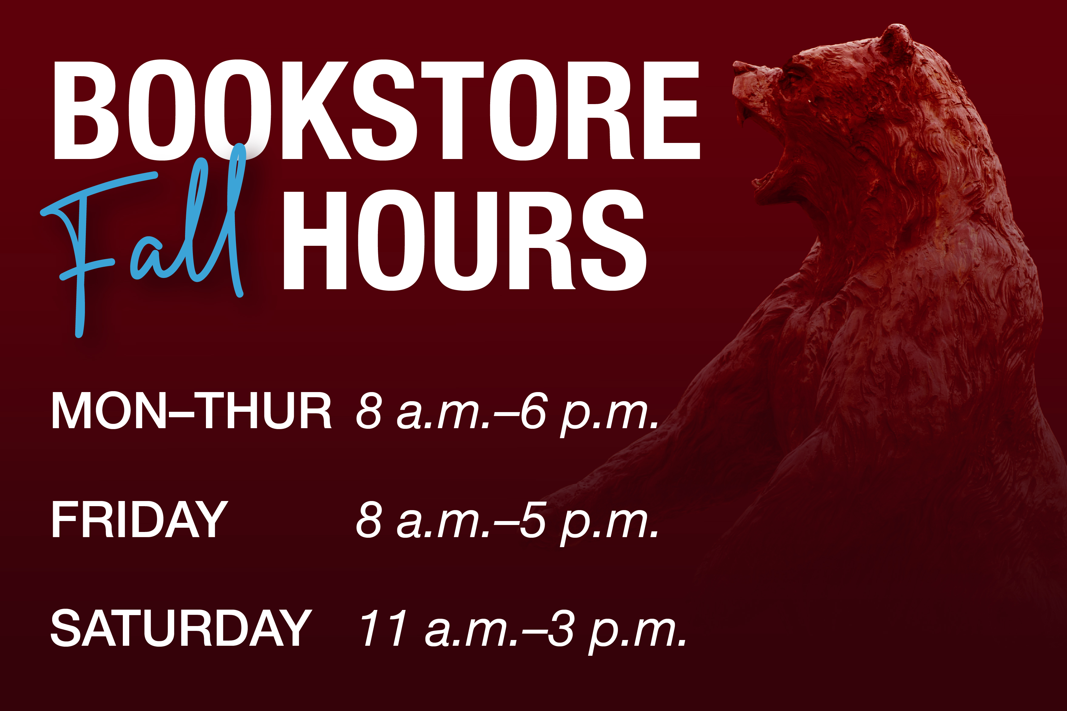 Fall Bookstore Hours, Monday - Thursday 8:00 am - 6:00 pm, Friday 8:00 am - 5:00 pm, Saturday 11:00 am - 3:00 pm Sunday CLOSED, Bookstore is closed on all university holidays or campus-wide closures.