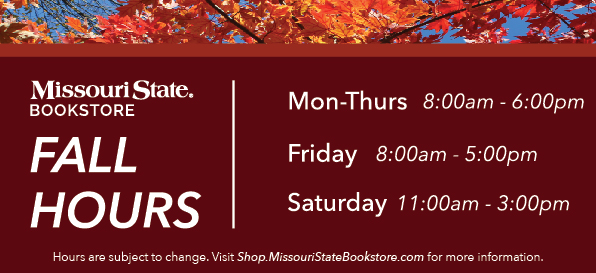 Missouri State Bookstore Fall Hours. Monday through Thursday: 8 a.m. to 6 p.m. Friday: 8 a.m. to 5 p.m. Saturday: 11 a.m. to 3 p.m.