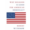 WHY RELIGION IS GOOD FOR AMERICAN DEMOCRACY
