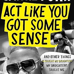ACT LIKE YOU GOT SOME SENSE: AND OTHER THINGS MY DAUGHTERS TAUGHT ME